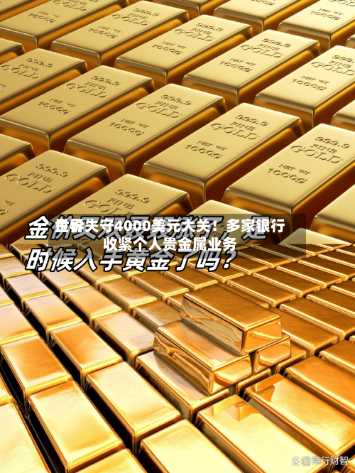 世界金价失守4000美元大关！多家银行收紧个人贵金属业务