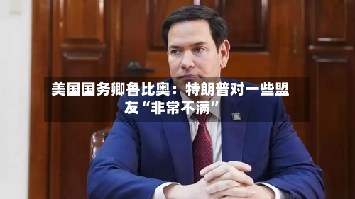 美国国务卿鲁比奥：特朗普对一些盟友“非常不满	”-第2张图片