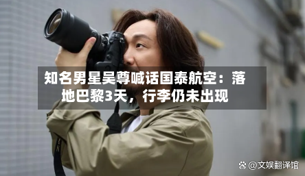 知名男星吴尊喊话国泰航空：落地巴黎3天	，行李仍未出现-第3张图片