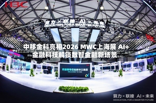 中移金科亮相2026 MWC上海展 AI+金融科技解锁数智金融新场景