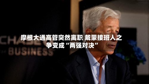 摩根大通高管突然离职 戴蒙接班人之争变成“两强对决	”-第2张图片