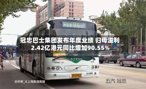 冠忠巴士集团发布年度业绩 归母溢利2.42亿港元同比增加90.55%-第2张图片
