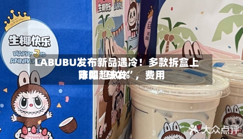 LABUBU发布新品遇冷！多款拆盒上市即“破发	”，费用降幅超30%-第3张图片