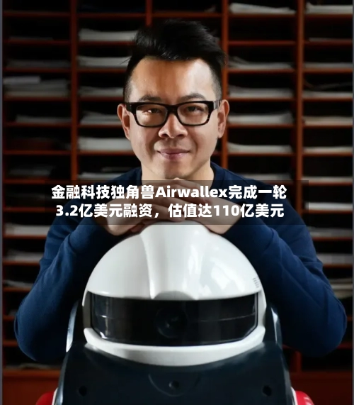 金融科技独角兽Airwallex完成一轮3.2亿美元融资	，估值达110亿美元-第2张图片
