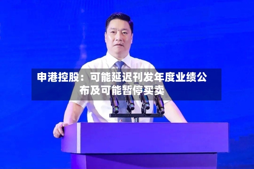 申港控股：可能延迟刊发年度业绩公布及可能暂停买卖