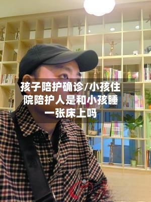 孩子陪护确诊/小孩住院陪护人是和小孩睡一张床上吗-第2张图片