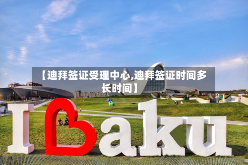 【迪拜签证受理中心,迪拜签证时间多长时间】
