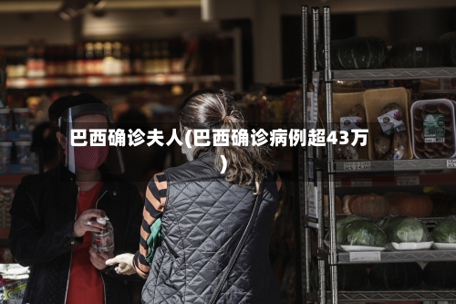 巴西确诊夫人(巴西确诊病例超43万)-第2张图片