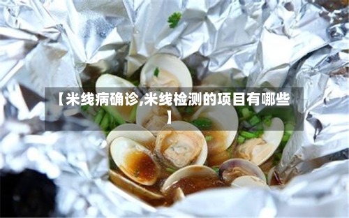 【米线病确诊,米线检测的项目有哪些】