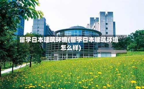 留学日本建筑环境(留学日本建筑环境怎么样)-第2张图片