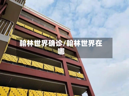 翰林世界确诊/翰林世界在哪