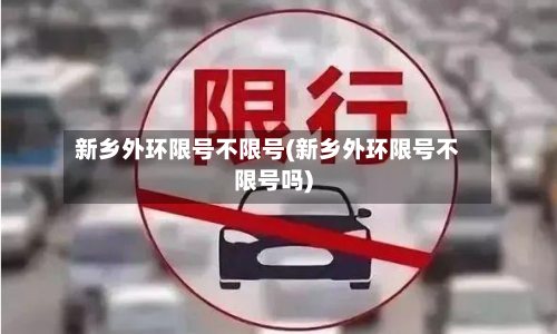 新乡外环限号不限号(新乡外环限号不限号吗)-第2张图片