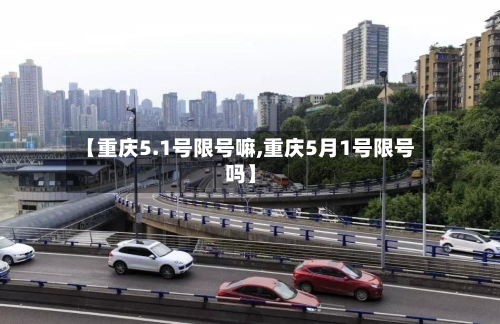 【重庆5.1号限号嘛,重庆5月1号限号吗】