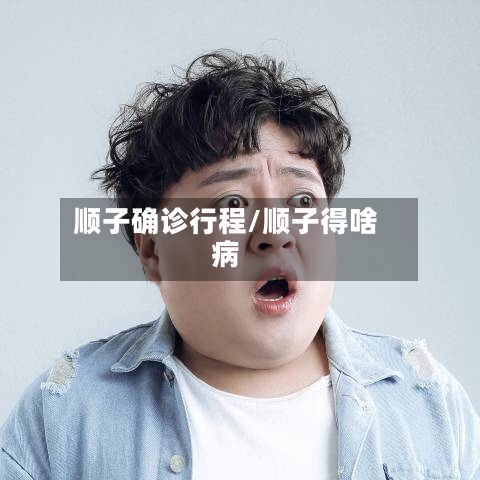 顺子确诊行程/顺子得啥病