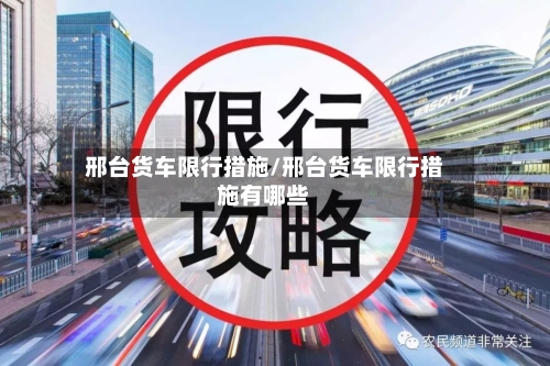邢台货车限行措施/邢台货车限行措施有哪些