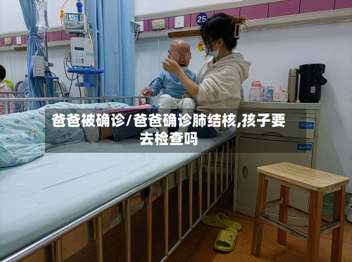 爸爸被确诊/爸爸确诊肺结核,孩子要去检查吗