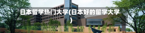 日本留学热门大学(日本好的留学大学)-第2张图片