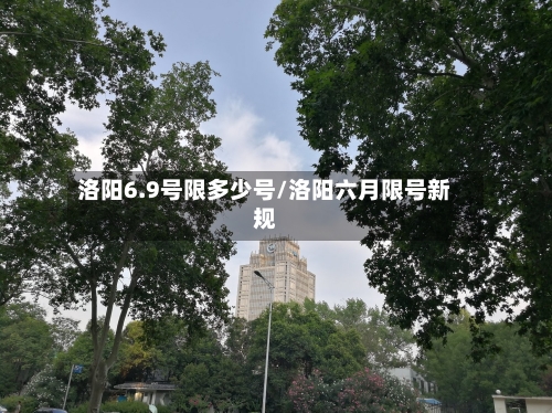 洛阳6.9号限多少号/洛阳六月限号新规