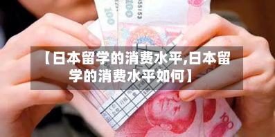 【日本留学的消费水平,日本留学的消费水平如何】-第2张图片