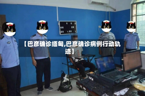 【巴彦确诊缅甸,巴彦确诊病例行动轨迹】