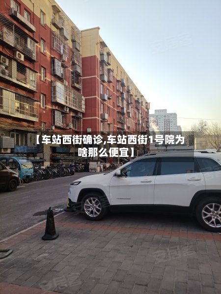 【车站西街确诊,车站西街1号院为啥那么便宜】