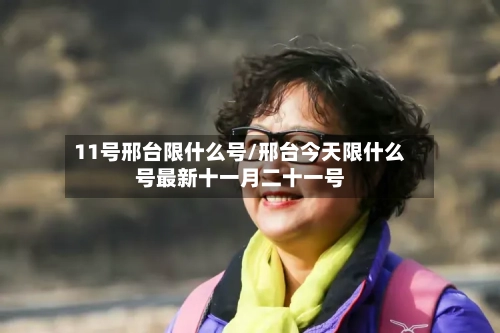 11号邢台限什么号/邢台今天限什么号最新十一月二十一号-第2张图片