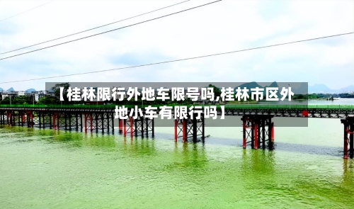 【桂林限行外地车限号吗,桂林市区外地小车有限行吗】