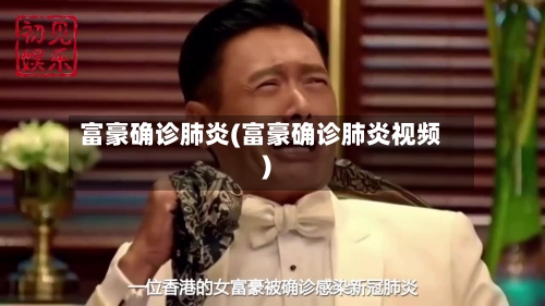 富豪确诊肺炎(富豪确诊肺炎视频)-第2张图片