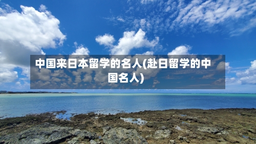 中国来日本留学的名人(赴日留学的中国名人)